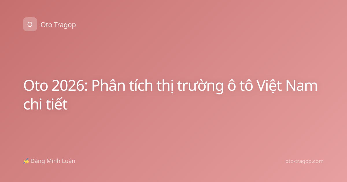 Oto 2026: Phân tích thị trường ô tô Việt Nam chi tiết