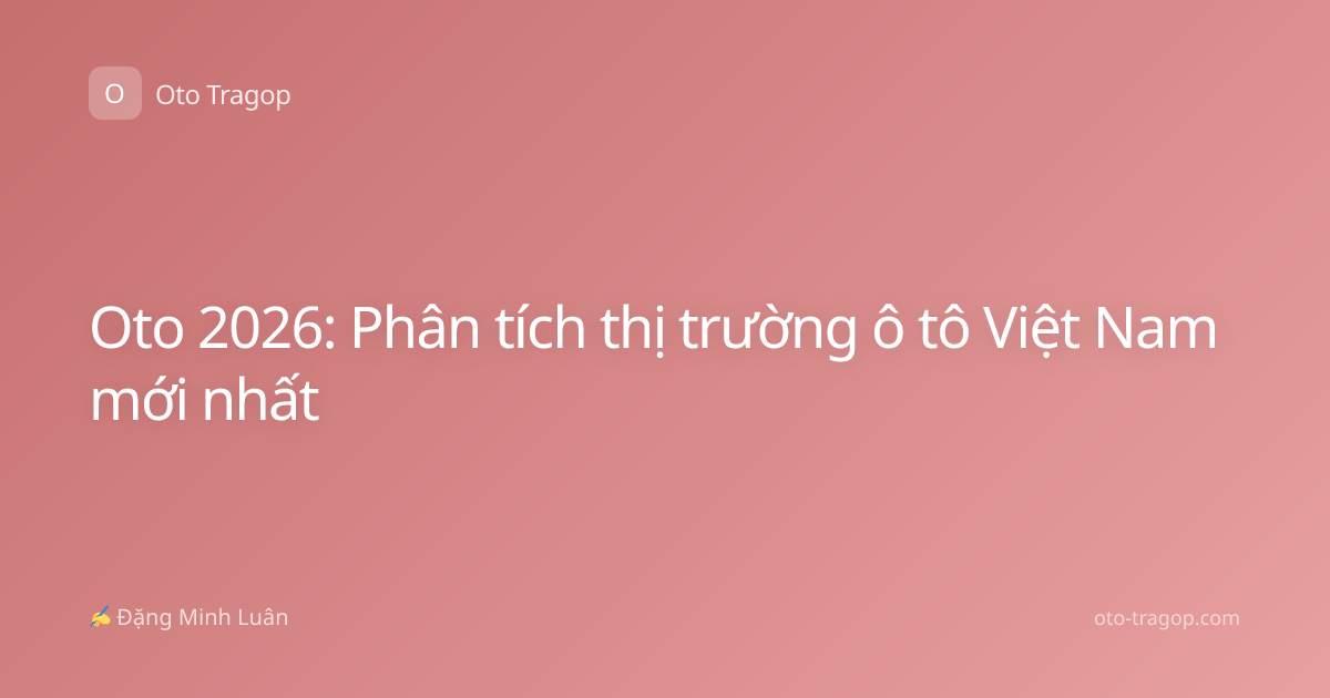 Oto 2026: Phân tích thị trường ô tô Việt Nam mới nhất