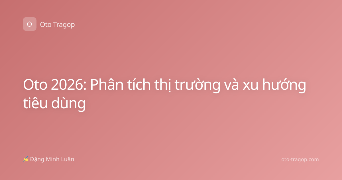 Oto 2026: Phân tích thị trường và xu hướng tiêu dùng