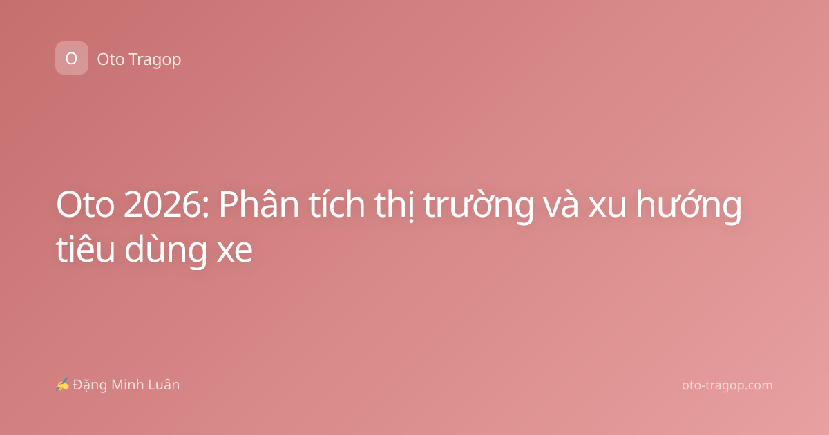 Oto 2026: Phân tích thị trường và xu hướng tiêu dùng xe