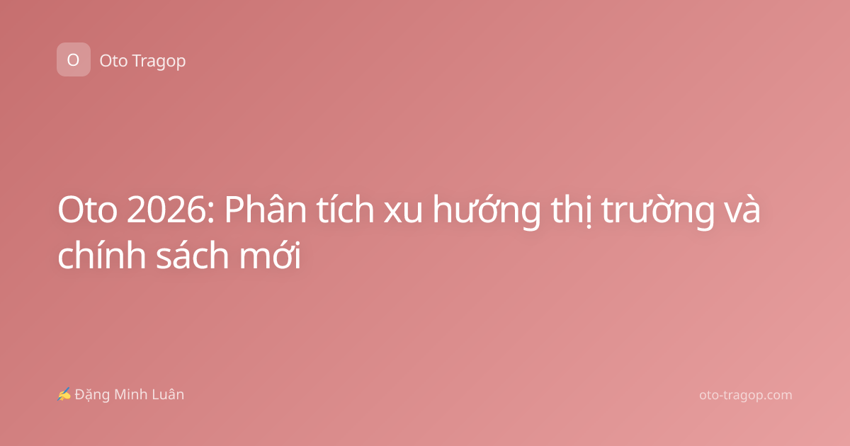 Oto 2026: Phân tích xu hướng thị trường và chính sách mới