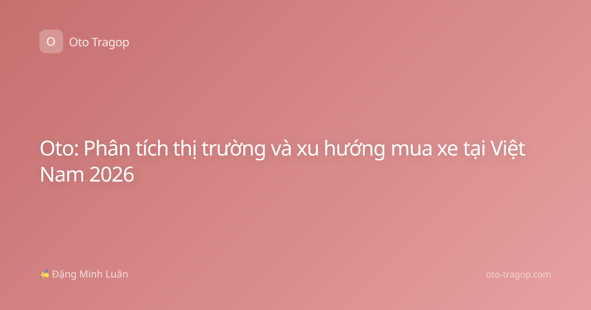 Oto: Phân tích thị trường và xu hướng mua xe tại Việt Nam 2026