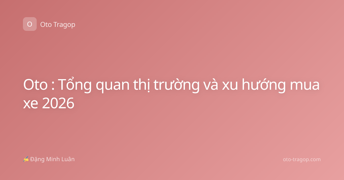Oto : Tổng quan thị trường và xu hướng mua xe 2026
