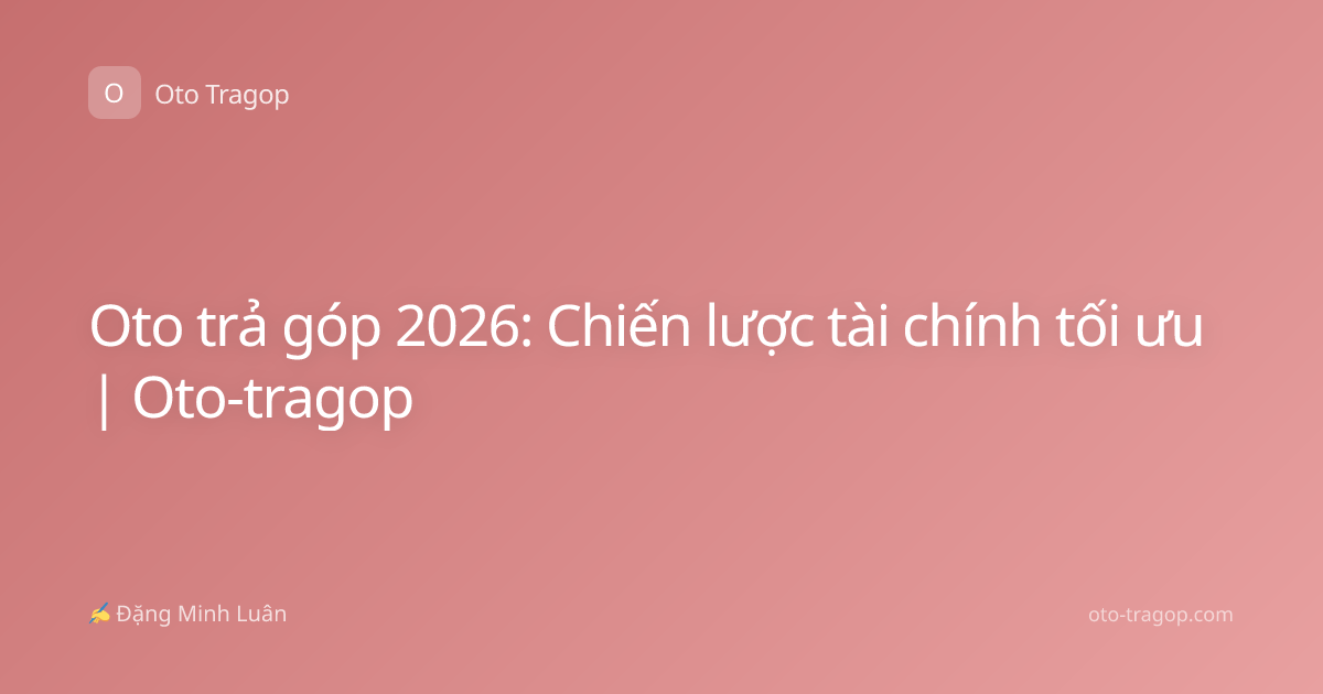 Oto trả góp 2026: Chiến lược tài chính tối ưu | Oto-tragop