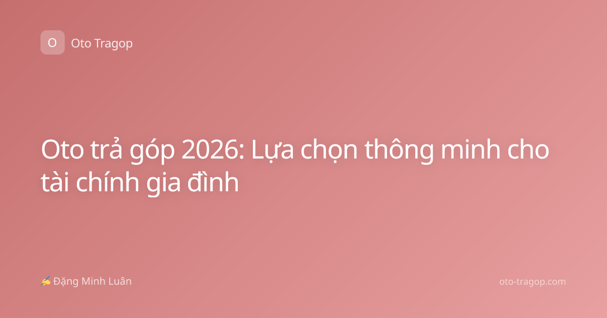 Oto trả góp 2026: Lựa chọn thông minh cho tài chính gia đình