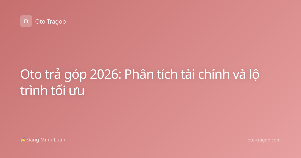 Oto trả góp 2026: Phân tích tài chính và lộ trình tối ưu