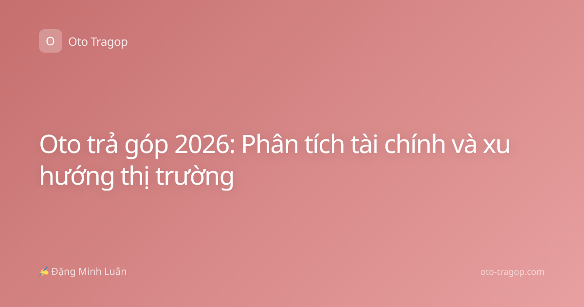 Oto trả góp 2026: Phân tích tài chính và xu hướng thị trường