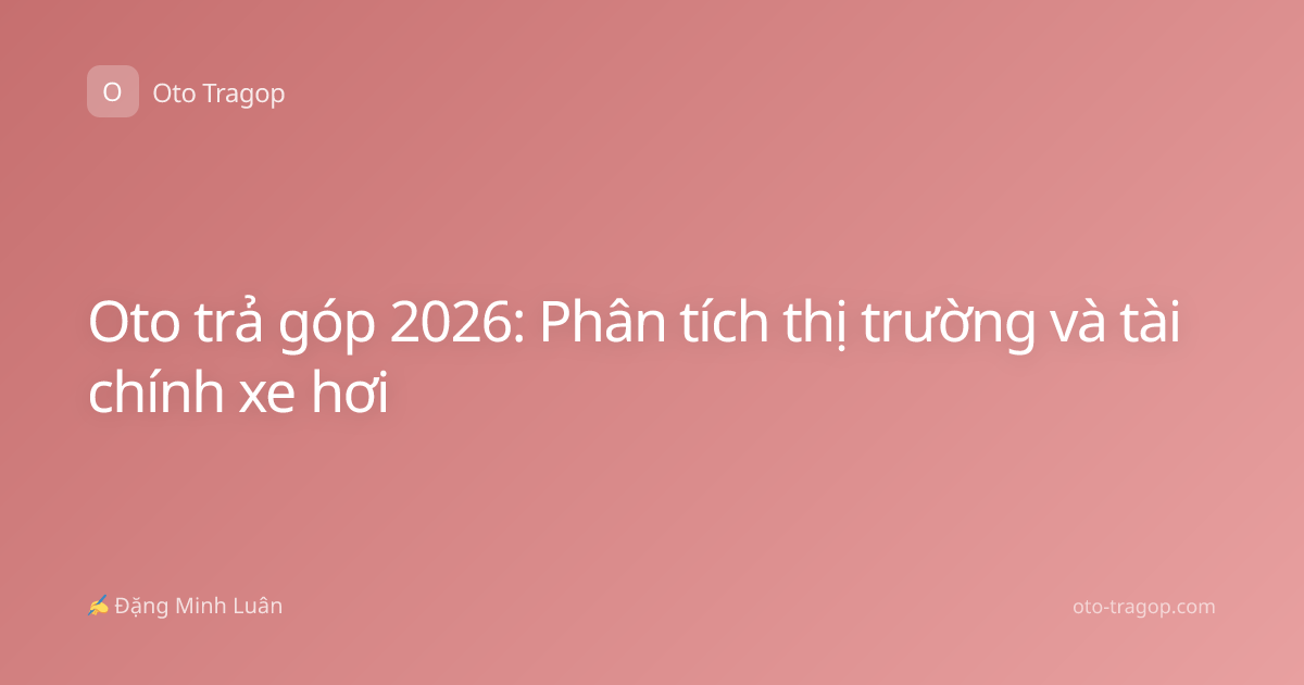 Oto trả góp 2026: Phân tích thị trường và tài chính xe hơi