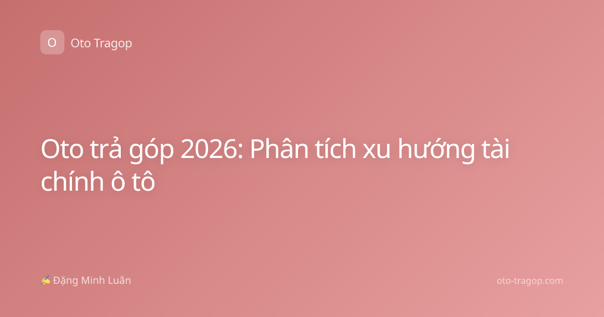 Oto trả góp 2026: Phân tích xu hướng tài chính ô tô