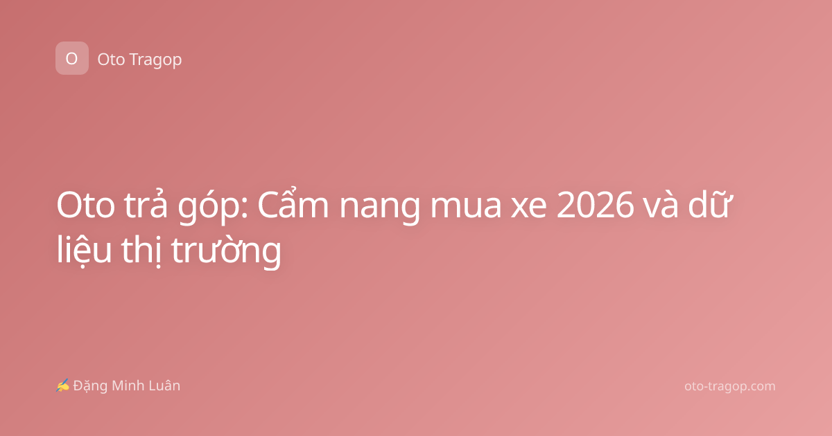 Oto trả góp: Cẩm nang mua xe 2026 và dữ liệu thị trường