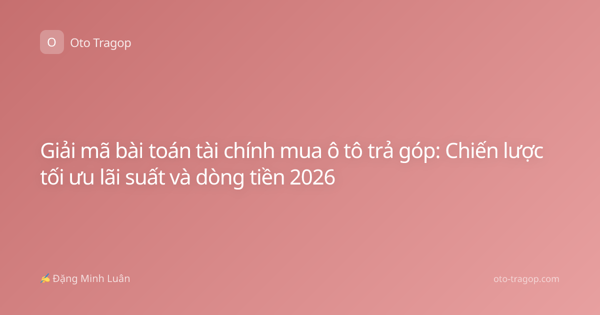Giải mã bài toán tài chính mua ô tô trả góp: Chiến lược tối ưu lãi suất và dòng tiền 2026