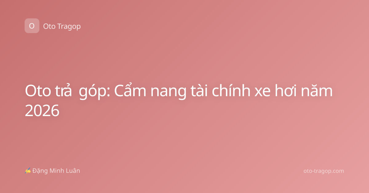 Oto trả góp: Cẩm nang tài chính xe hơi năm 2026