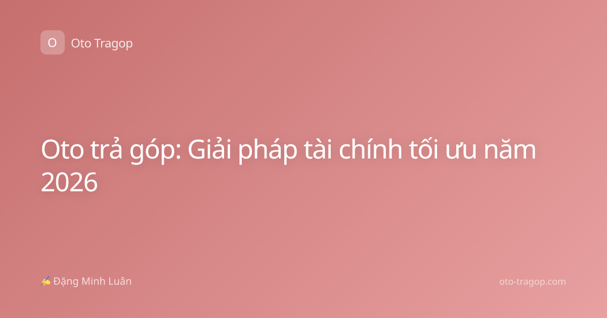 Oto trả góp: Giải pháp tài chính tối ưu năm 2026