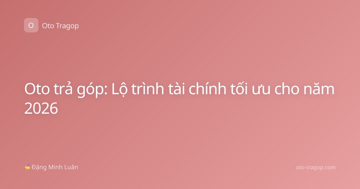 Oto trả góp: Lộ trình tài chính tối ưu cho năm 2026