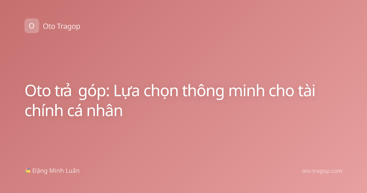 Oto trả góp: Lựa chọn thông minh cho tài chính cá nhân