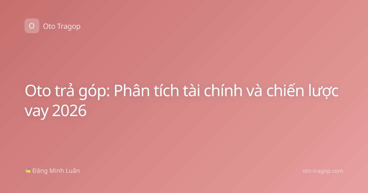 Oto trả góp: Phân tích tài chính và chiến lược vay 2026