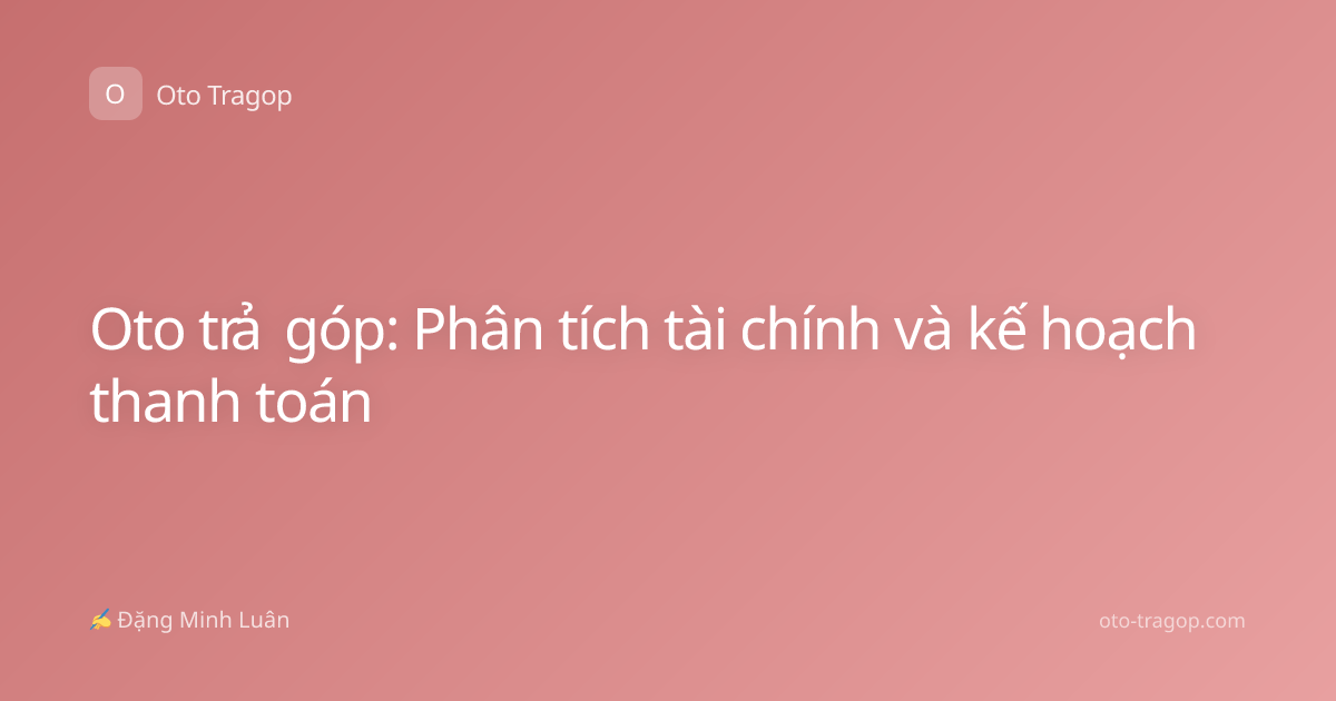 Oto trả góp: Phân tích tài chính và kế hoạch thanh toán