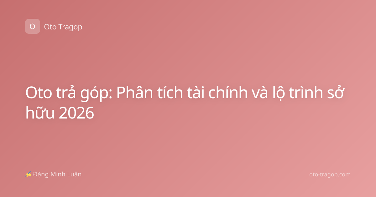 Oto trả góp: Phân tích tài chính và lộ trình sở hữu 2026