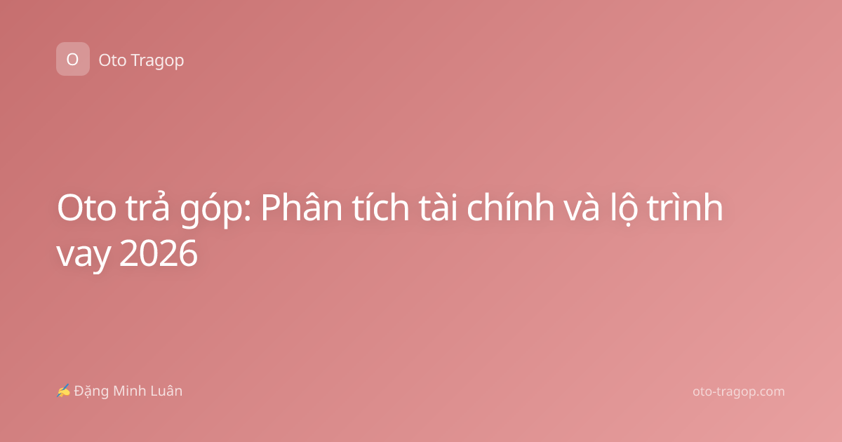 Oto trả góp: Phân tích tài chính và lộ trình vay 2026