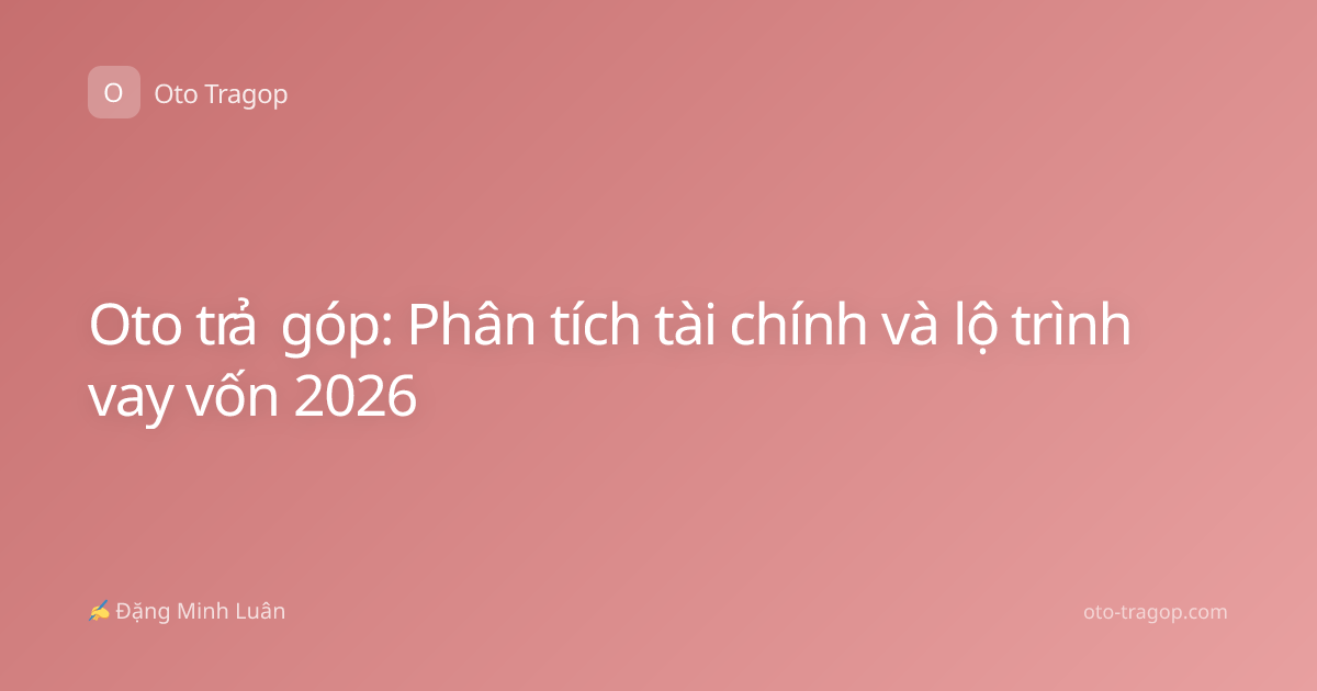 Oto trả góp: Phân tích tài chính và lộ trình vay vốn 2026