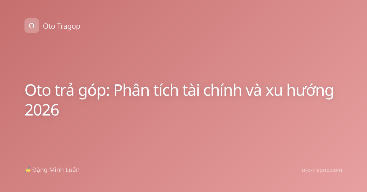 Oto trả góp: Phân tích tài chính và xu hướng 2026