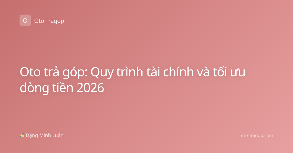 Oto trả góp: Quy trình tài chính và tối ưu dòng tiền 2026