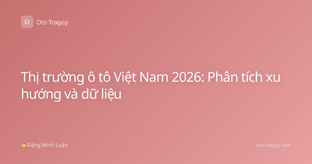 Thị trường ô tô Việt Nam 2026: Phân tích xu hướng và dữ liệu