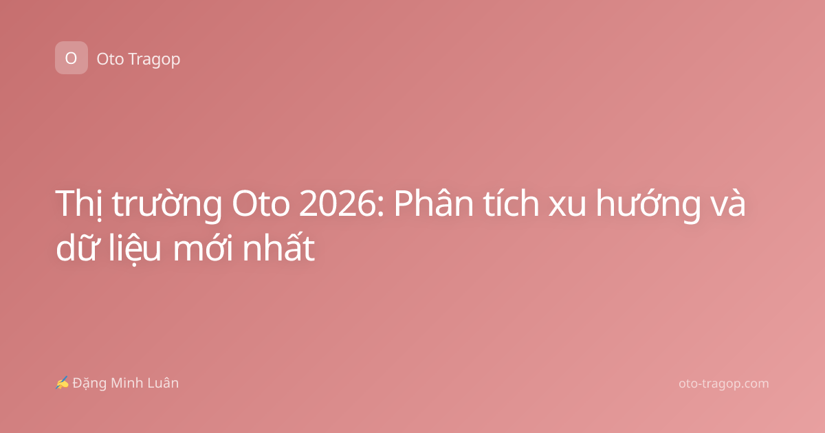 Thị trường Oto 2026: Phân tích xu hướng và dữ liệu mới nhất